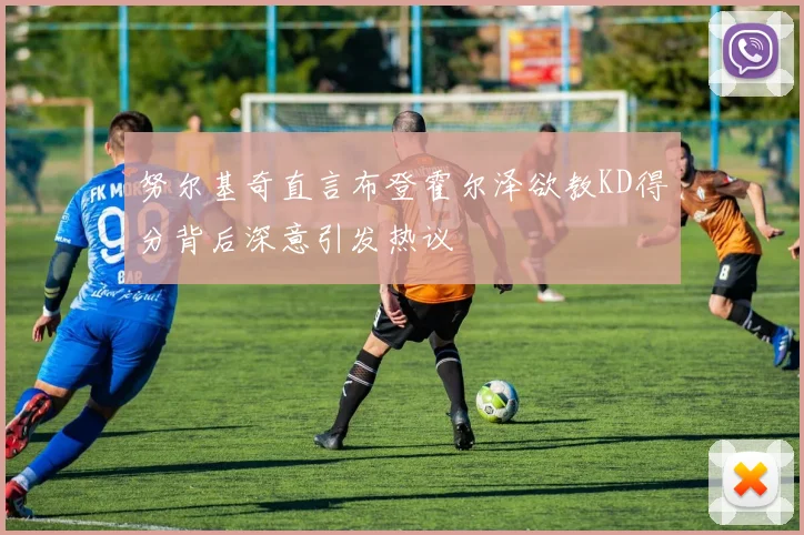 努尔基奇直言布登霍尔泽欲教KD得分背后深意引发热议