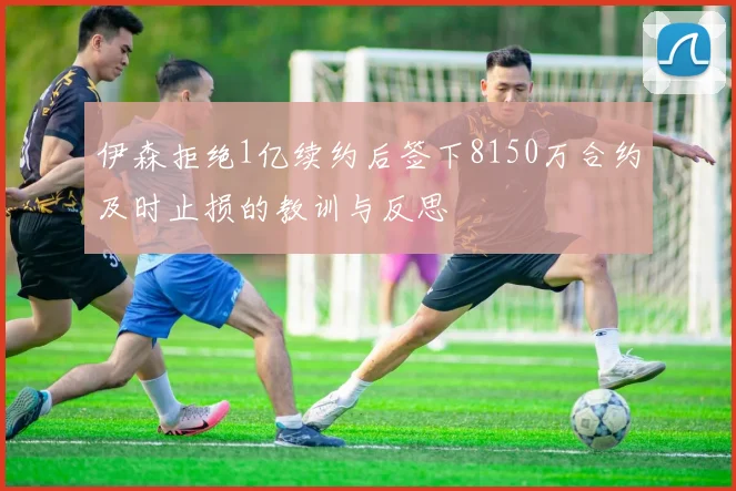 伊森拒绝1亿续约后签下8150万合约及时止损的教训与反思