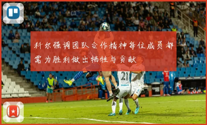 科尔强调团队合作精神每位成员都需为胜利做出牺牲与贡献