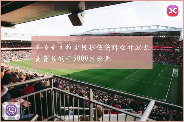 罗马全力推进格林伍德转会计划交易费或低于5000万欧元