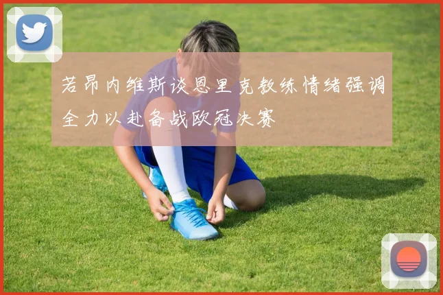 若昂内维斯谈恩里克教练情绪强调全力以赴备战欧冠决赛