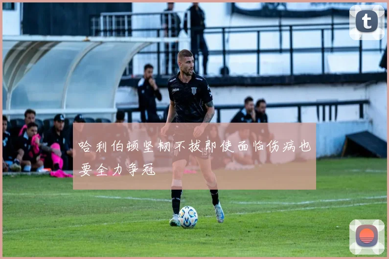 哈利伯顿坚韧不拔即使面临伤病也要全力争冠