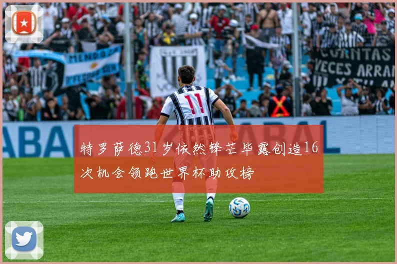 特罗萨德31岁依然锋芒毕露创造16次机会领跑世界杯助攻榜