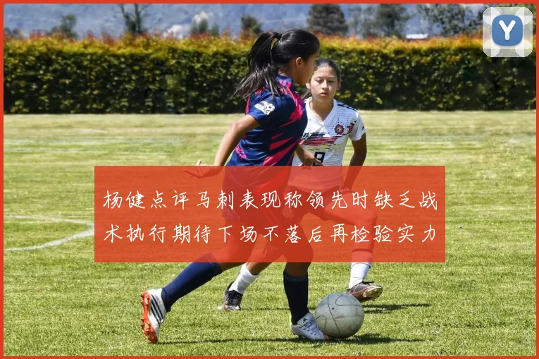 杨健点评马刺表现称领先时缺乏战术执行期待下场不落后再检验实力