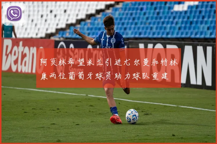 阿莫林希望米兰引进尤尔曼和特林康两位葡萄牙球员助力球队重建