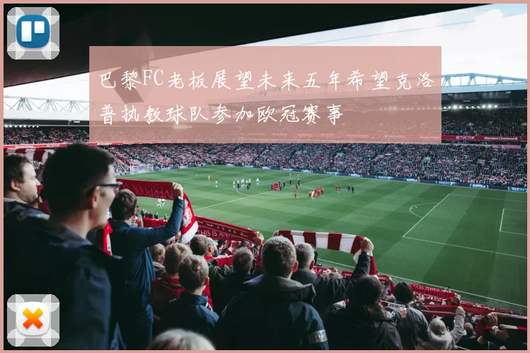 巴黎FC老板展望未来五年希望克洛普执教球队参加欧冠赛事