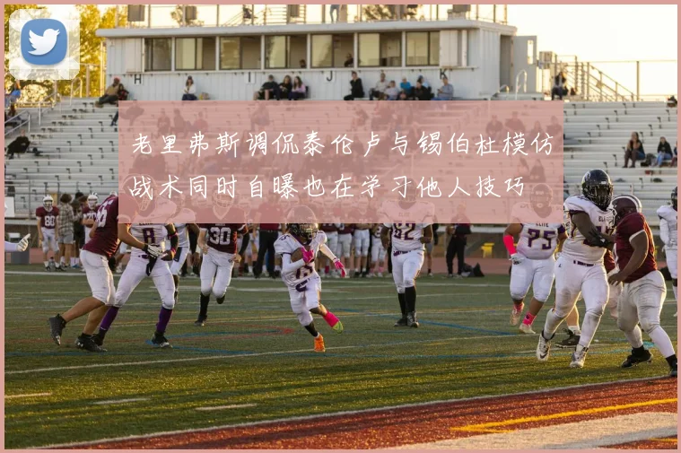 老里弗斯调侃泰伦卢与锡伯杜模仿战术同时自曝也在学习他人技巧
