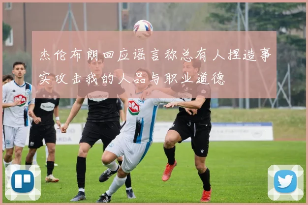 杰伦布朗回应谣言称总有人捏造事实攻击我的人品与职业道德
