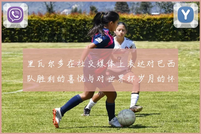 里瓦尔多在社交媒体上表达对巴西队胜利的喜悦与对世界杯岁月的怀念