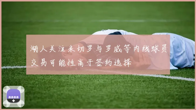 湖人关注米切罗与罗威等内线球员交易可能性高于签约选择
