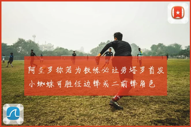 阿圭罗称若为教练必让劳塔罗首发小蜘蛛可胜任边锋或二前锋角色