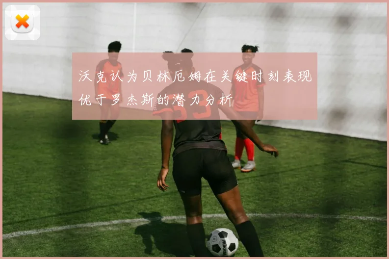 沃克认为贝林厄姆在关键时刻表现优于罗杰斯的潜力分析